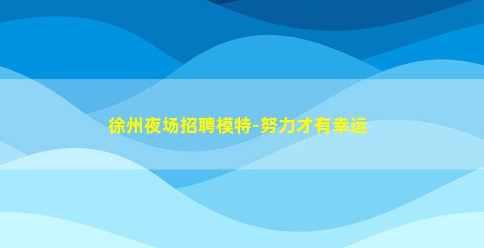 徐州夜场招聘模特-努力才有幸运