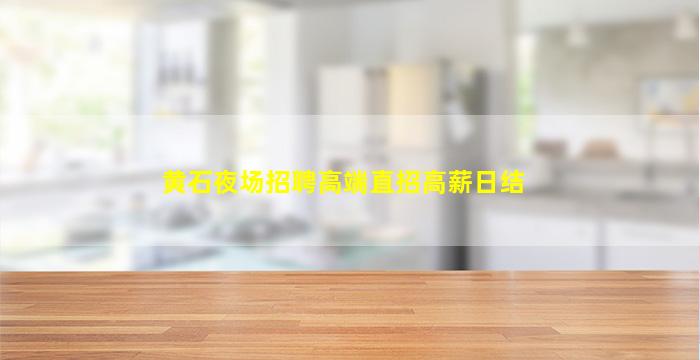 黄石夜场招聘高端直招高薪日结